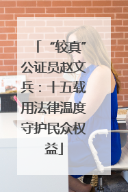 “较真”公证员赵文兵：十五载用法律温度守护民众权益