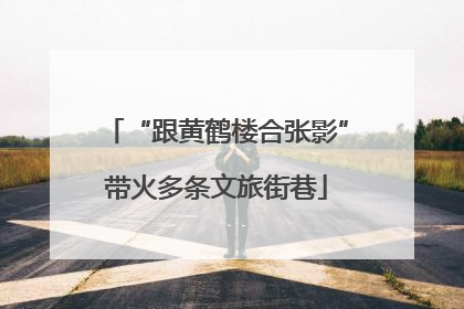 “跟黄鹤楼合张影”带火多条文旅街巷