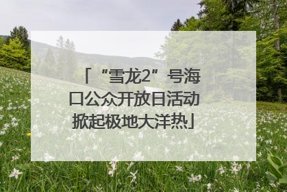 “雪龙2”号海口公众开放日活动掀起极地大洋热