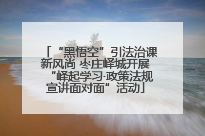 “黑悟空”引法治课新风尚 枣庄峄城开展“峄起学习·政策法规宣讲面对面”活动