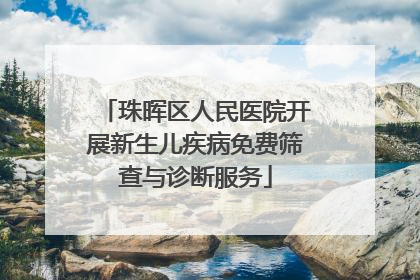 珠晖区人民医院开展新生儿疾病免费筛查与诊断服务
