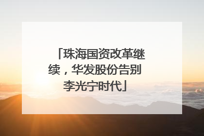 珠海国资改革继续，华发股份告别李光宁时代
