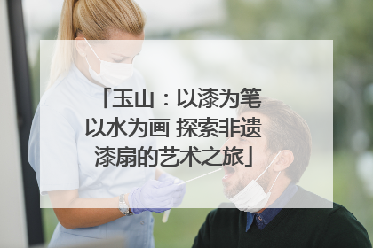 玉山：以漆为笔 以水为画 探索非遗漆扇的艺术之旅