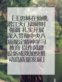 王忠林在仙桃潜江天门调研时强调 扎实开展深入贯彻中央八项规定精神学习教育 以作风建设新成效加快推动高质量发展