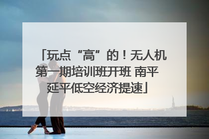 玩点“高”的！无人机第一期培训班开班 南平延平低空经济提速