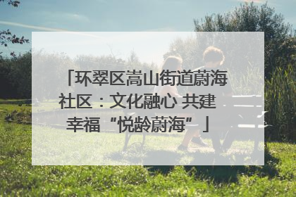 环翠区嵩山街道蔚海社区：文化融心 共建幸福“悦龄蔚海”