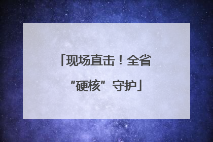 现场直击！全省“硬核”守护