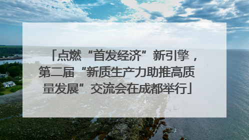 点燃“首发经济”新引擎，第二届“新质生产力助推高质量发展”交流会在成都举行