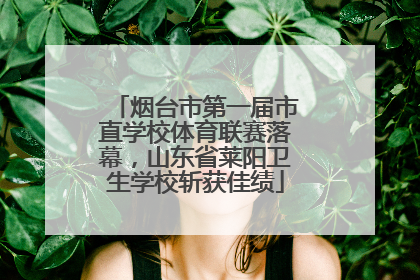 烟台市第一届市直学校体育联赛落幕，山东省莱阳卫生学校斩获佳绩