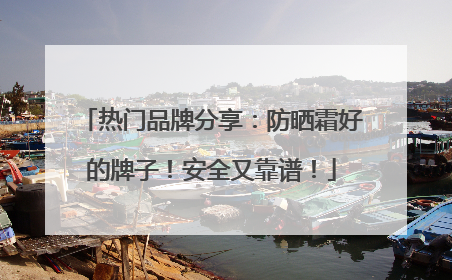 热门品牌分享：防晒霜好的牌子！安全又靠谱！