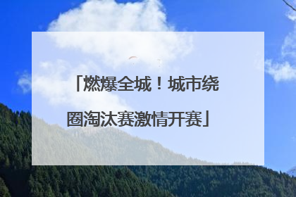 燃爆全城！城市绕圈淘汰赛激情开赛