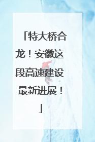 特大桥合龙！安徽这段高速建设最新进展！