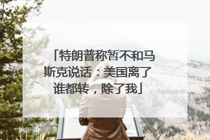 特朗普称暂不和马斯克说话：美国离了谁都转，除了我