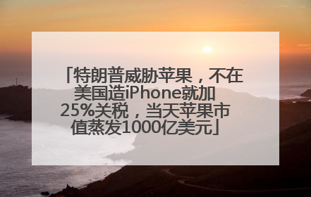 特朗普威胁苹果，不在美国造iPhone就加25%关税，当天苹果市值蒸发1000亿美元