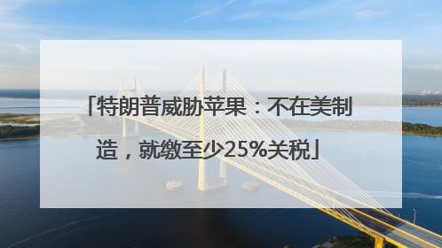 特朗普威胁苹果：不在美制造，就缴至少25%关税