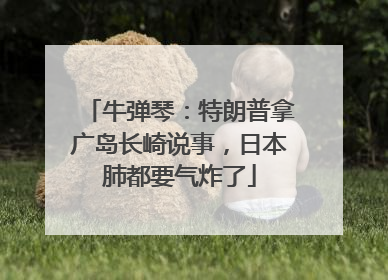 牛弹琴：特朗普拿广岛长崎说事，日本肺都要气炸了