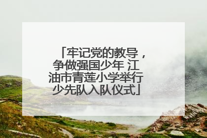 牢记党的教导，争做强国少年 江油市青莲小学举行少先队入队仪式