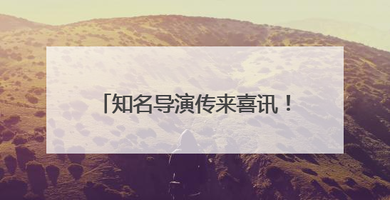 知名导演传来喜讯！和江西有不解之缘