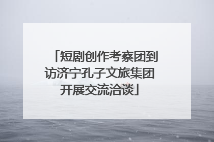 短剧创作考察团到访济宁孔子文旅集团开展交流洽谈