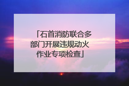 石首消防联合多部门开展违规动火作业专项检查