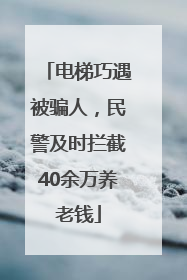 电梯巧遇被骗人，民警及时拦截40余万养老钱