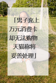 男子充上万元消费卡却无法购物 天猫称将妥善处理