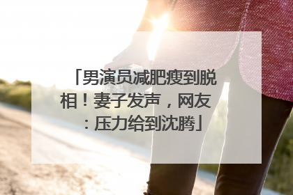 男演员减肥瘦到脱相！妻子发声，网友：压力给到沈腾