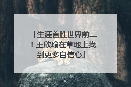 生涯首胜世界前二！王欣瑜在草地上找到更多自信心