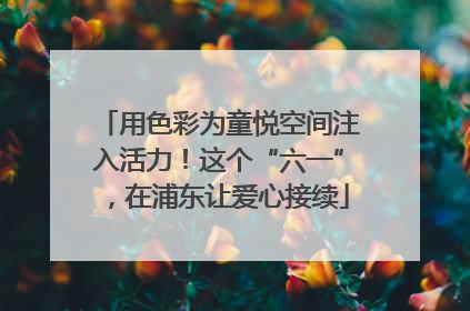 用色彩为童悦空间注入活力！这个“六一”，在浦东让爱心接续