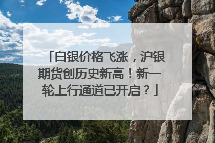 白银价格飞涨，沪银期货创历史新高！新一轮上行通道已开启？