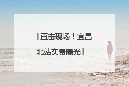 直击现场！宜昌北站实景曝光