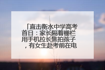 直击衡水中学高考首日：家长隔着栅栏用手机拉长焦拍孩子，有女生赴考前在电话亭与家人通话