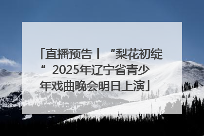 直播预告丨“梨花初绽”2025年辽宁省青少年戏曲晚会明日上演