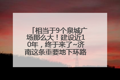 相当于9个泉城广场那么大！建设近10年，终于来了~济南这条重要地下环路将开始试运行→