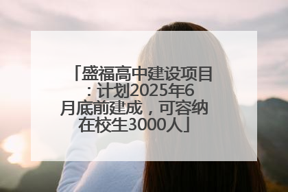 盛福高中建设项目：计划2025年6月底前建成，可容纳在校生3000人