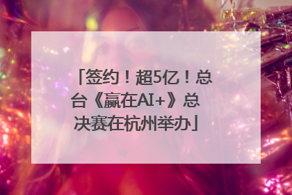 签约！超5亿！总台《赢在AI+》总决赛在杭州举办