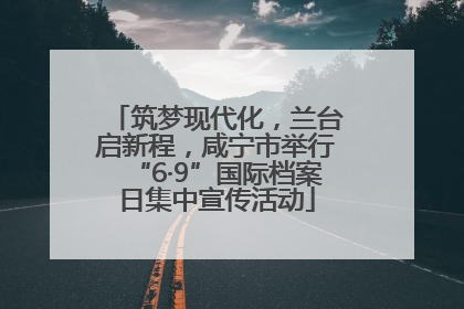 筑梦现代化，兰台启新程，咸宁市举行“6·9”国际档案日集中宣传活动