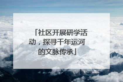 社区开展研学活动，探寻千年运河的文脉传承
