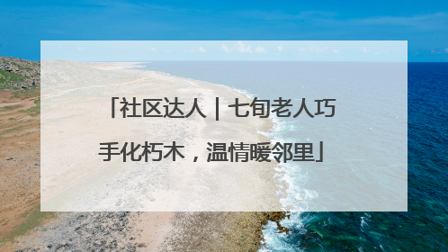 社区达人｜七旬老人巧手化朽木，温情暖邻里