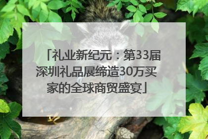 礼业新纪元：第33届深圳礼品展缔造30万买家的全球商贸盛宴