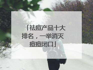 祛痘产品十大排名，一举消灭痘痘闭口