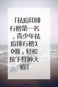 祛痘印排行榜第一名，青少年祛痘排行榜10强，轻松按下红肿大痘