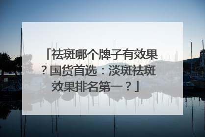 祛斑哪个牌子有效果？国货首选：淡斑祛斑效果排名第一？