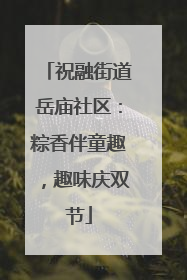 祝融街道岳庙社区：粽香伴童趣，趣味庆双节