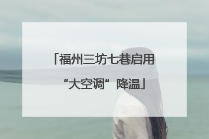 福州三坊七巷启用“大空调”降温