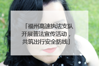 福州高速执法支队开展普法宣传活动，共筑出行安全防线