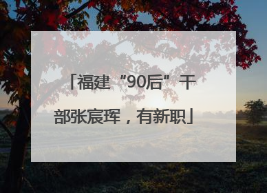 福建“90后”干部张宸珲，有新职