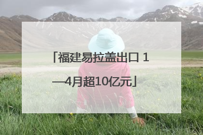 福建易拉盖出口 1—4月超10亿元