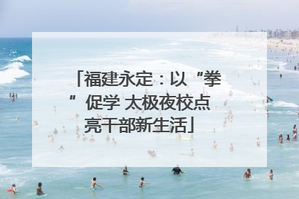 福建永定：以“拳”促学 太极夜校点亮干部新生活