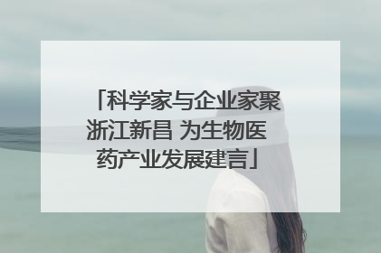 科学家与企业家聚浙江新昌 为生物医药产业发展建言